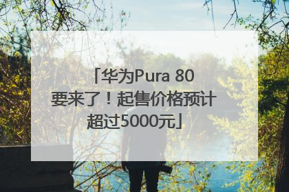 华为Pura 80要来了！起售价格预计超过5000元