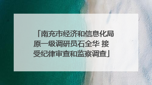 南充市经济和信息化局原一级调研员石全华 接受纪律审查和监察调查