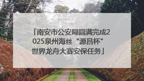 南安市公安局圆满完成2025泉州海丝“源昌杯”世界龙舟大赛安保任务