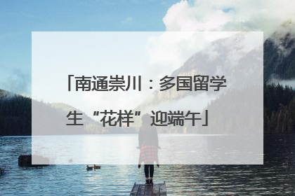 南通崇川：多国留学生“花样”迎端午