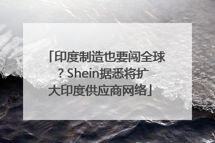 印度制造也要闯全球？Shein据悉将扩大印度供应商网络