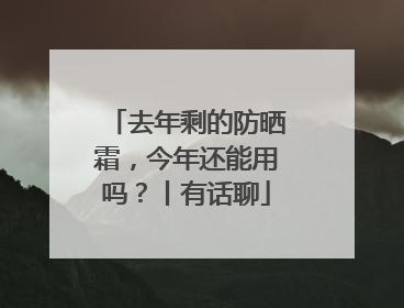 去年剩的防晒霜，今年还能用吗？丨有话聊