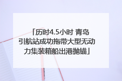 历时4.5小时 青岛引航站成功拖带大型无动力集装箱船出港抛锚