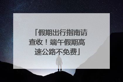 假期出行指南请查收！端午假期高速公路不免费