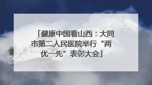 健康中国看山西：大同市第二人民医院举行“两优一先”表彰大会
