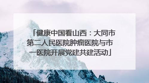 健康中国看山西：大同市第二人民医院肿瘤医院与市一医院开展党建共建活动