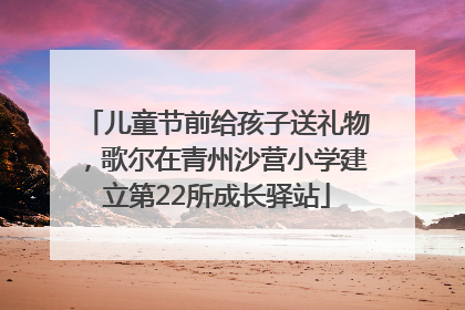 儿童节前给孩子送礼物，歌尔在青州沙营小学建立第22所成长驿站