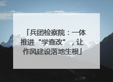 兵团检察院：一体推进“学查改”，让作风建设落地生根