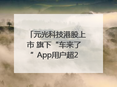 元光科技港股上市 旗下“车来了”App用户超2.9亿，光谷上市公司增至69家