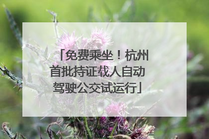 免费乘坐！杭州首批持证载人自动驾驶公交试运行