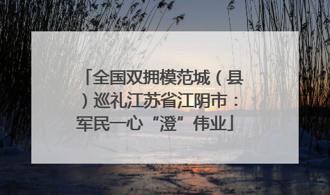 全国双拥模范城（县）巡礼江苏省江阴市：军民一心“澄”伟业