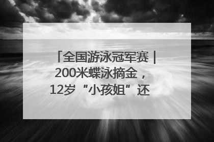 全国游泳冠军赛｜200米蝶泳摘金，12岁“小孩姐”还能制造多少惊喜？
