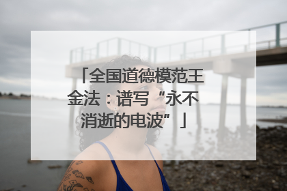 全国道德模范王金法：谱写“永不消逝的电波”