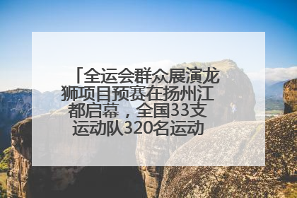 全运会群众展演龙狮项目预赛在扬州江都启幕，全国33支运动队320名运动员“龙争狮斗”