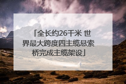 全长约26千米 世界最大跨度四主缆悬索桥完成主缆架设
