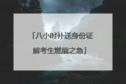 八小时补送身份证 解考生燃眉之急