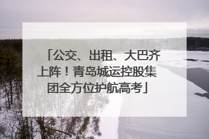 公交、出租、大巴齐上阵！青岛城运控股集团全方位护航高考