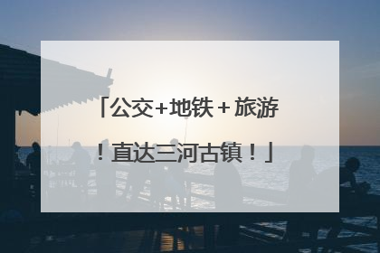 公交+地铁＋旅游！直达三河古镇！