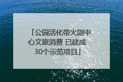公园活化带火副中心文旅消费 已建成30个示范项目
