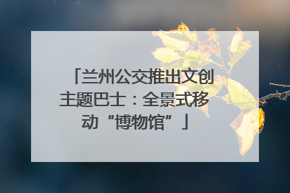 兰州公交推出文创主题巴士：全景式移动“博物馆”