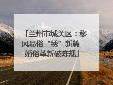 兰州市城关区：移风易俗“绣”新篇 婚俗革新破陈规