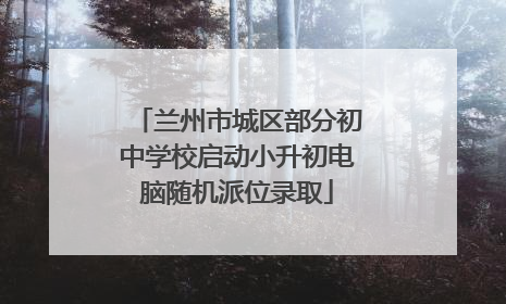 兰州市城区部分初中学校启动小升初电脑随机派位录取
