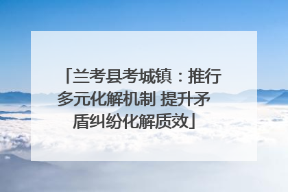 兰考县考城镇：推行多元化解机制 提升矛盾纠纷化解质效