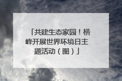 共建生态家园！横峰开展世界环境日主题活动（图）