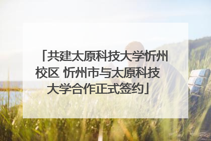 共建太原科技大学忻州校区 忻州市与太原科技大学合作正式签约