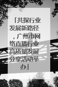 共探行业发展新路径，广州市网络直播行业高质量发展分享活动举办