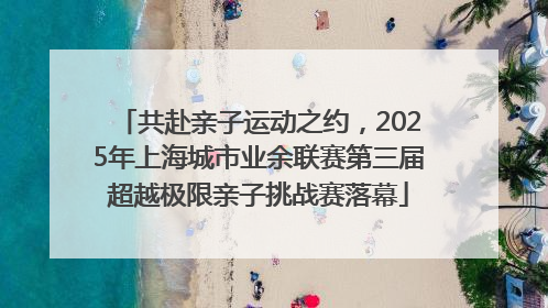 共赴亲子运动之约，2025年上海城市业余联赛第三届超越极限亲子挑战赛落幕