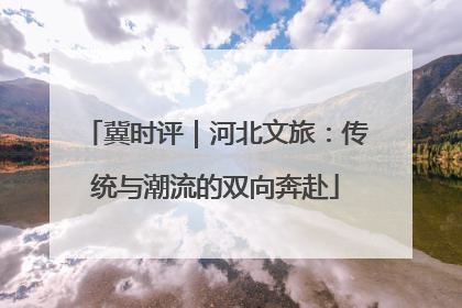 冀时评｜河北文旅：传统与潮流的双向奔赴