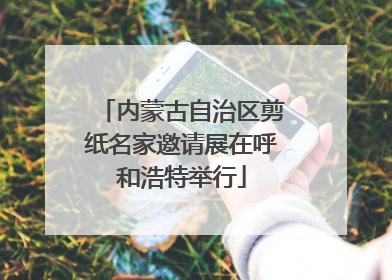内蒙古自治区剪纸名家邀请展在呼和浩特举行