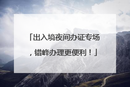 出入境夜间办证专场，错峰办理更便利！
