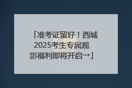 准考证留好！西城2025考生专属观影福利即将开启→