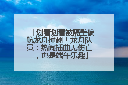 划着划着被隔壁偏航龙舟撞翻！龙舟队员：热闹插曲无伤亡，也是端午乐趣