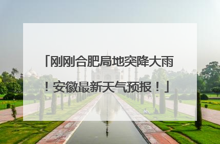 刚刚合肥局地突降大雨！安徽最新天气预报！