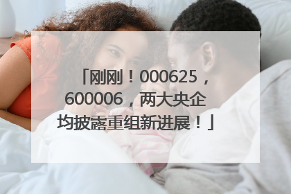刚刚！000625，600006，两大央企均披露重组新进展！