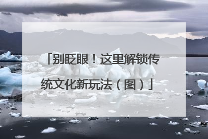 别眨眼！这里解锁传统文化新玩法（图）
