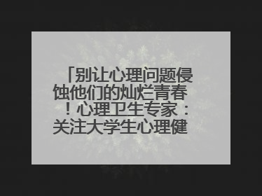 别让心理问题侵蚀他们的灿烂青春！心理卫生专家：关注大学生心理健康，共筑青春心灵防线