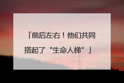 前后左右！他们共同搭起了“生命人梯”