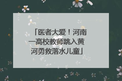 医者大爱！河南一高校教师跳入黄河勇救落水儿童