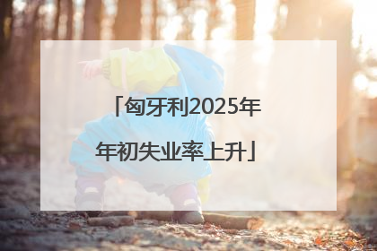 匈牙利2025年年初失业率上升