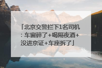 北京交警拦下1名司机：车窗碎了+喝隔夜酒+没进京证+车座拆了