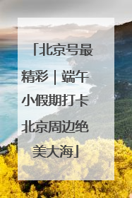 北京号最精彩｜端午小假期打卡北京周边绝美大海