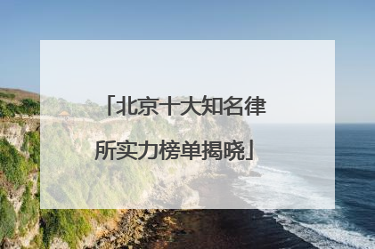 北京十大知名律所实力榜单揭晓