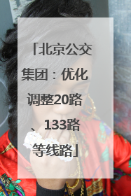 北京公交集团：优化调整20路、133路等线路