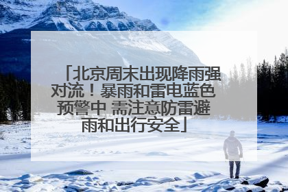 北京周末出现降雨强对流！暴雨和雷电蓝色预警中 需注意防雷避雨和出行安全