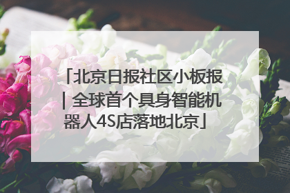 北京日报社区小板报｜全球首个具身智能机器人4S店落地北京