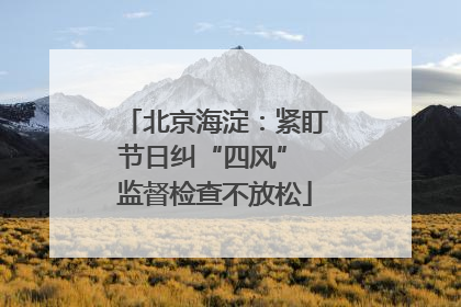 北京海淀：紧盯节日纠“四风” 监督检查不放松